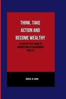 Think, Take Action and Grow Wealthy: A step-by-step guide to manifesting extraordinary wealth. B0CQRVPGBH Book Cover