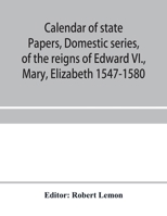 Calendar of state papers, Domestic series, of the reigns of Edward VI., Mary, Elizabeth 1547-1580 9353957974 Book Cover