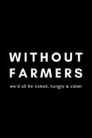 Without Farmers We'd All Be Naked, Hungry & Sober: Funny Farmer Notebook Gift Idea For Rancher, Country Farming, Tractor Drivers - 120 Pages (6" x 9") Hilarious Gag Present 1674580231 Book Cover