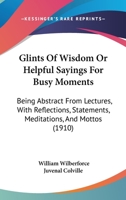 Glints of Wisdom, Or, Helpful Sayings for Busy Moments: Being Abstract from Lectures with Reflections, Statements, Meditations, and Mottoes 1104131706 Book Cover