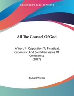 All The Counsel Of God: A Word In Opposition To Fanatical, Calvinistic, And Solifidian Views Of Christianity (1817) 1149718722 Book Cover