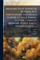 Memoire Pour Servir de Reponse Aux Imputations Hazardees Contre Le Sieur Daran, Ecuyer ... Dans Le Memoire Publie Par Le Sieur Floquet ...... 1273740467 Book Cover