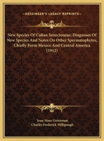 New Species Of Cuban Senecioneae; Diagnoses Of New Species And Notes On Other Spermatophytes, Chiefly Form Mexico And Central America (1912) 1169516521 Book Cover