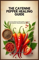 THE CAYENNE PEPPER HEALING GUIDE: Ancient Natural Remedies to Boost Circulation, Immunity and Detox B0DSLCMKBN Book Cover