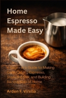 Home Espresso Made Easy: A Beginner’s Guide to Making Café-Quality Espresso, Steaming Milk, and Building Barista Skills at Home B0H2LB4D9Y Book Cover
