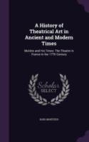 A History of Theatrical Art in Ancient and Modern Times: Molière and His Times: The Theatre in France in the 17Th Century 1147519471 Book Cover