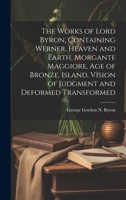 The Works of Lord Byron, Containing Werner, Heaven and Earth, Morgante Maggiore, Age of Bronze, Island, Vision of Judgment and Deformed Transformed 1019423617 Book Cover