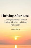 Thriving After Loss: A Compassionate Guide to Healing, Identity, and Living Fully Again B0GXDK1NXT Book Cover