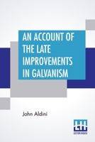 An Account Of The Late Improvements In Galvanism: With A Series Of Curious And Interesting Experiments Performed Before The Commissioners Of The ... Theatres Of London. To Which Is Added, An App 9353449324 Book Cover