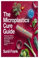The Microplastics Cure Guide: Natural Detox and Cleansing Strategies to Remove Invisible Toxins in Your Body 1105742202 Book Cover