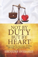 Not by Duty, But by Heart: Discovering the Sacred Joy of Tithes, Offerings, and Generous Giving B0DTTKR3DY Book Cover