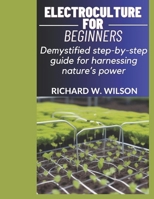 ELECTROCULTURE FOR BEGINNERS: Demystified step-by-step guide for harnessing nature’s power B0CNPS79GF Book Cover