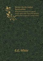 Service On the Indian Reservations Being the experiences of a special Indian agent while inspecting agencies and serving as agent for various tribes 0548636486 Book Cover
