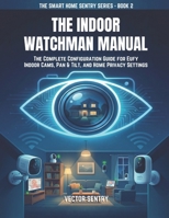 The Indoor Watchman Manual: COMPLETE CONFIGURATION GUIDE FOR EUFY INDOOR CAMS, PAN & TILT, AND HOME PRIVACY SETTINGS (THE SMART HOME SENTRY SERIES) B0GGPKS98J Book Cover