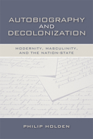 Autobiography and Decolonization: Modernity, Masculinity, and the Nation-State 0299226107 Book Cover