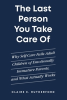 The Last Person You Take Care Of: Why Self-Care Fails Adult Children of Emotionally Immature Parents, and What Actually Works (The Rutherford Repair Manuals) B0HCJG29FX Book Cover