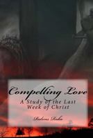 Compelling Love: A Study Of The Last Week of Christ 1507847106 Book Cover