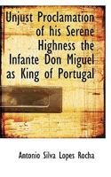 Unjust Proclamation of his Serene Highness the Infante Don Miguel as King of Portugal 0469660155 Book Cover