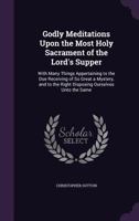 Godly Meditations Upon the Most Holy Sacrament of the Lord's Supper: With Many Things Appertaining to the Due Receiving of So Great a Mystery, and to the Right Disposing Ourselves Unto the Same 101917613X Book Cover