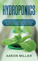 Hydroponics: A Beginner's Guide to Understanding Step by Step How to Build Your Own Hydroponics Gardening System (Indoor and Outdoor). Start Growing Herbs, Fruits, Vegetables and Other Plants 1801142556 Book Cover