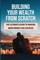 Building Your Wealth From Scratch: The Ultimate Guide To Making More Money For Couples: How To Have More Income B09CGL7XRR Book Cover