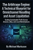 The Arbitrage Engine: A Technical Blueprint for Omnichannel Reselling and Asset Liquidation: Scaling Sustainable Profit Across Amazon, eBay, and Local Marketplaces B0HFL4GMP3 Book Cover
