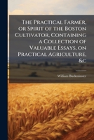 The practical farmer, or Spirit of the Boston cultivator, containing a collection of valuable essays, on practical agriculture, &c 1149504528 Book Cover