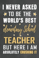 I Never Asked To Be The World's Best Elementary School Teacher But Here I Am Absolutely Crushing It: Journal Notebook 108 Pages 6 x 9 Lined Writing Paper School Appreciation Day Gift from Student 1676782648 Book Cover