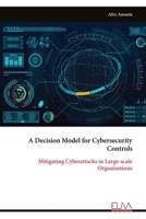 A Decision Model for Cybersecurity Controls: Mitigating Cyberattacks in Large-scale Organisations 9999314856 Book Cover