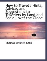 How to Travel: Hints, Advice, and Suggestions to Travelers by Land and Sea All Over the Globe 3337209491 Book Cover