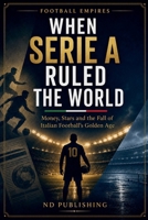 When Serie A Ruled the World: Money, Stars and the Fall of Italian Football's Golden Age (Football Empires) B0H4XD2LXX Book Cover