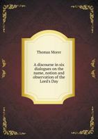 A Discourse in six dialogues on the name, notion and observation of the Lord's Day: with an account of several canons, decrees, and laws, foreign and English, for the keeping it holy ... 1018852018 Book Cover