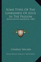 Some Types Of The Loneliness Of Jesus In The Passion: Seven Lenten Addresses 1166151360 Book Cover