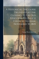 A Historical Discourse Delivered at the Closing of the Old Episcopal (St. Paul's) Church, Dedham, November 30, 1845 1022730584 Book Cover