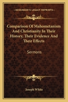 Comparison Of Mahometanism And Christianity In Their History, Their Evidence And Their Effects: Sermons 0548321663 Book Cover