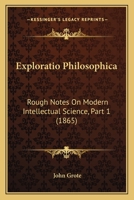 Exploratio Philosophica: Rough Notes On Modern Intellectual Science, Part 1 1436842484 Book Cover