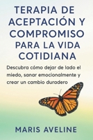 TERAPIA DE ACEPTACIÓN Y COMPROMISO PARA LA VIDA COTIDIANA: Descubra cómo dejar de lado el miedo, sanar emocionalmente y crear un cambio duradero B0FX23SDW4 Book Cover