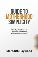 GUIDE TO MOTHERHOOD SIMPLICITY: Step-by-Step Guide to Nurturing Your Family Without Losing Yourself B0DT6X3B4Z Book Cover