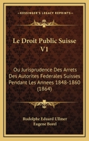 Le Droit Public Suisse V1: Ou Jurisprudence Des Arrets Des Autorites Federales Suisses Pendant Les Annees 1848-1860 (1864) 1160156549 Book Cover
