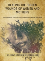 Healing the Hidden Wounds of Women and Mothers: Transformative Tools for Holistic Healing and Mental Well-Being 1665774673 Book Cover