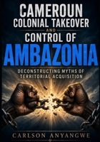 Cameroun Colonial Takeover and Control of Ambazonia: Deconstructing Myths of Territorial Acquisition B0H4X88731 Book Cover
