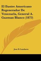 El Ilustre Americano Regenerador De Venezuela, General A. Guzman Blanco (1873) 116008727X Book Cover