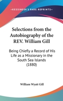 Selections From The Autobiography Of The Rev. William Gill: Being Chiefly A Record Of His Life As A Missionary In The South Sea Islands 0548789312 Book Cover