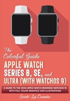 The Colorful Guide to the Apple Watch Series 8, SE, and Ultra (with watchOS 9): A Guide to the 2022 Apple Watch (Running watchOS 9) with Full Color Graphics and Illustrations 1629175609 Book Cover