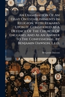 An examination of An essay on establishments in religion. With remarks upon it, considered as a defence of the Church of England, and as an answer to the Confessional. By Benjamin Dawson, L.L.D. ... 1179311965 Book Cover