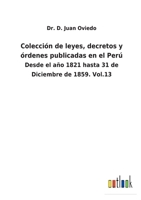 Colección de leyes, decretos y órdenes publicadas en el Perú: Desde el año 1821 hasta 31 de Diciembre de 1859. Vol.13 3752480165 Book Cover
