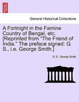 A Fortnight in the Famine Country of Bengal, Etc. [reprinted from the Friend of India. the Preface Signed: G. S., i.e. George Smith.] 1241058857 Book Cover