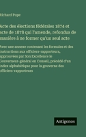 Acte des élections fédérales 1874 et acte de 1878 qui l'amende, refondus de manière à ne former qu'un seul acte: Avec une annexe contenant les ... Son Excellence le Gouverneur-général en Co 3388038430 Book Cover