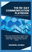 The 90-Day Communication Playbook-A Guide to Corporate Success: A 90-Day Roadmap to Build Trust, Optimize Communication, and Lead High-Performing Teams B0F6389H2P Book Cover