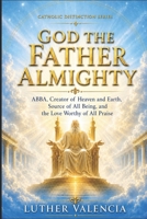 God the Father Almighty: ABBA, Creator of Heaven and Earth, Source of All Being, and the Love Worthy of All Praise (The Catholic Distinction) B0H6ZRXWBK Book Cover